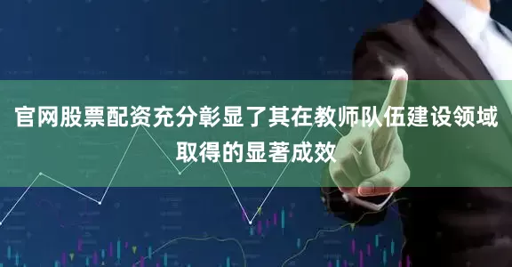 官网股票配资充分彰显了其在教师队伍建设领域取得的显著成效