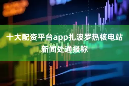 十大配资平台app扎波罗热核电站新闻处通报称