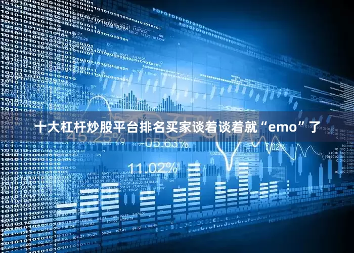 十大杠杆炒股平台排名买家谈着谈着就“emo”了