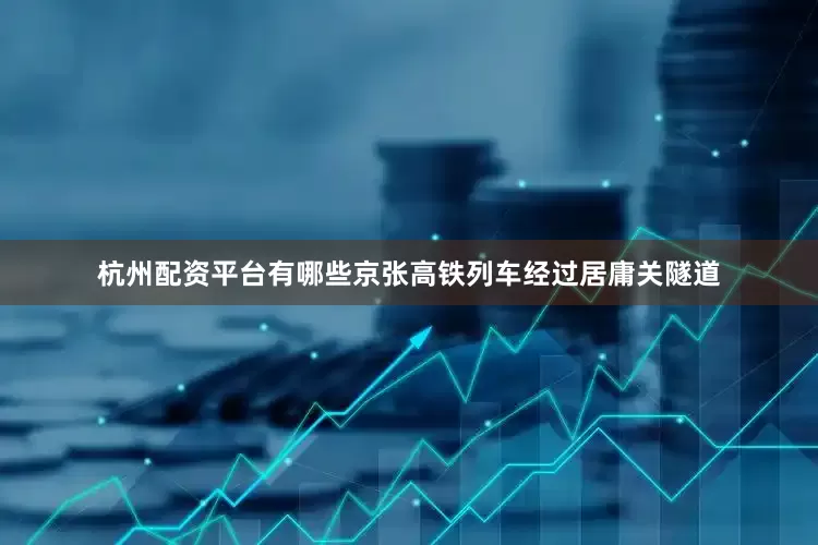 杭州配资平台有哪些京张高铁列车经过居庸关隧道
