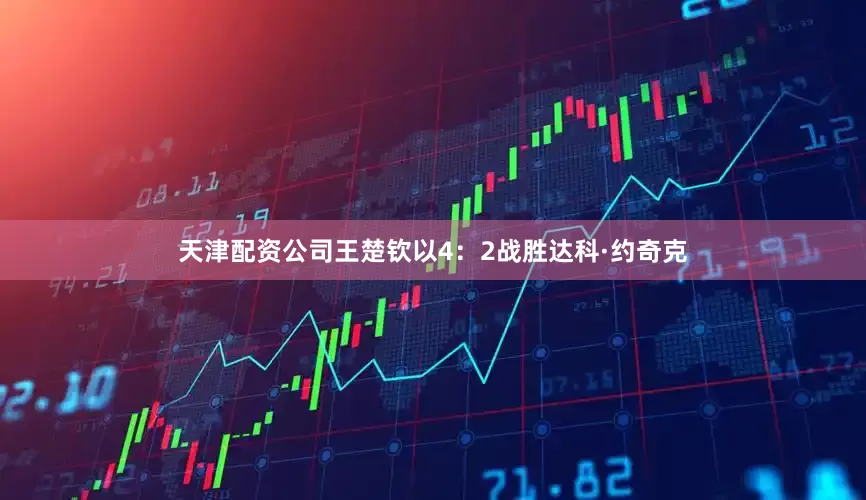 天津配资公司王楚钦以4：2战胜达科·约奇克