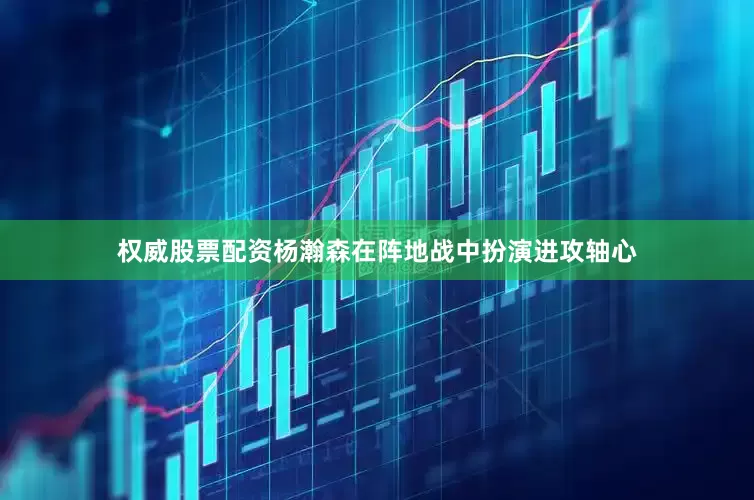 权威股票配资杨瀚森在阵地战中扮演进攻轴心