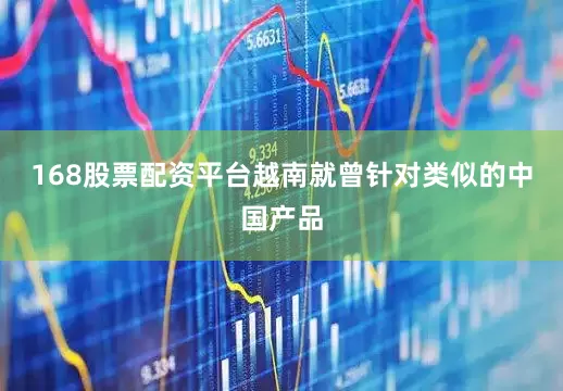 168股票配资平台越南就曾针对类似的中国产品