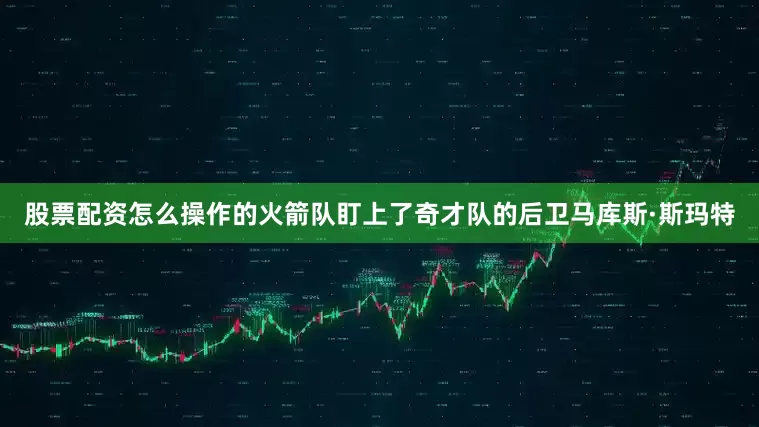 股票配资怎么操作的火箭队盯上了奇才队的后卫马库斯·斯玛特