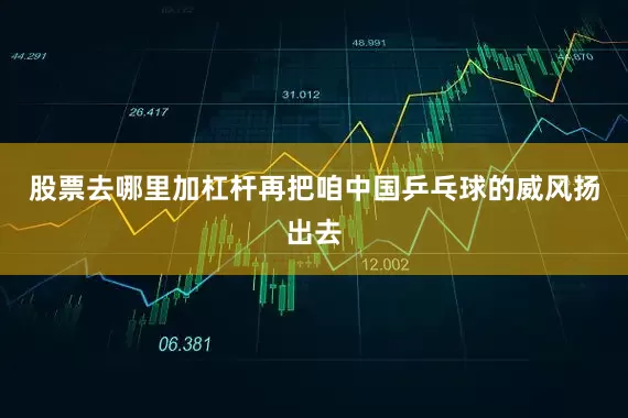 股票去哪里加杠杆再把咱中国乒乓球的威风扬出去