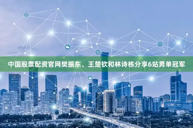 中国股票配资官网樊振东、王楚钦和林诗栋分享6站男单冠军