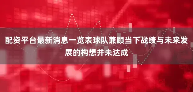 配资平台最新消息一览表球队兼顾当下战绩与未来发展的构想并未达成