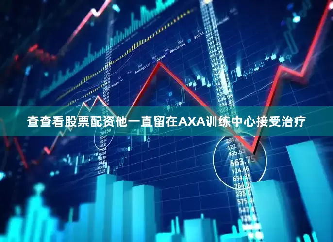 查查看股票配资他一直留在AXA训练中心接受治疗